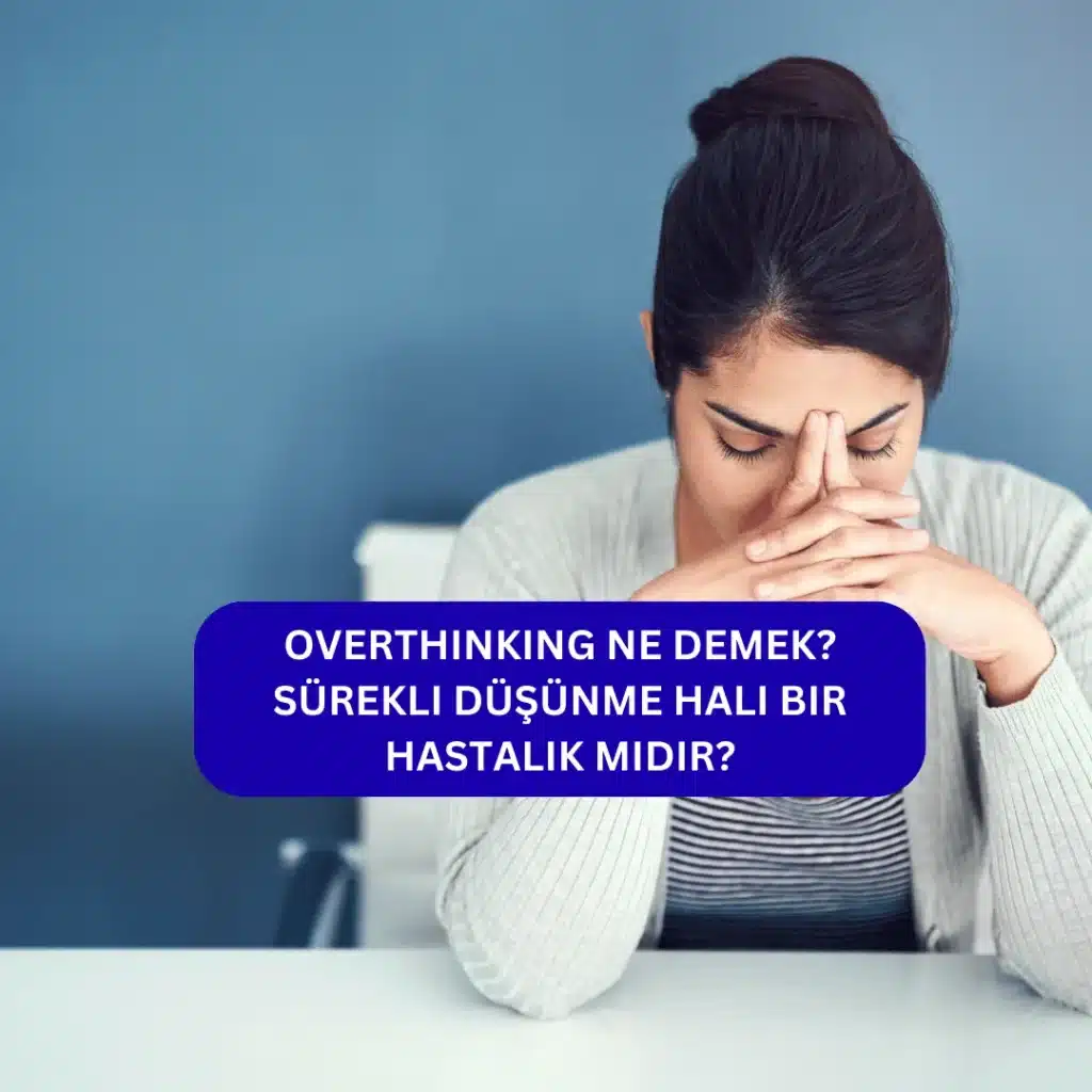 Overthinking Ne Demek? Sürekli Düşünme Hali Bir Hastalık Mıdır